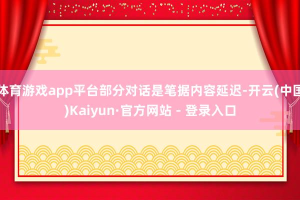 体育游戏app平台部分对话是笔据内容延迟-开云(中国)Kaiyun·官方网站 - 登录入口